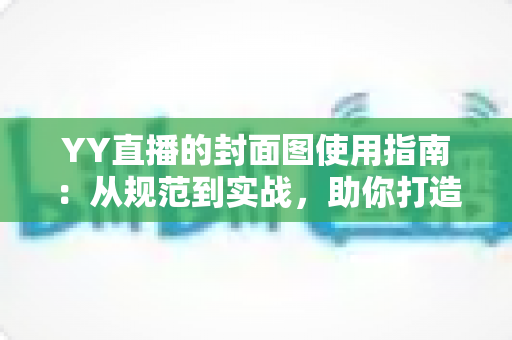 YY直播的封面图使用指南:从规范到实战,助你打造高点击率直播间的全方位手册 YY直播的封面图使用指南:从规范到实战,助你打造高点击率直播间的全方位手册