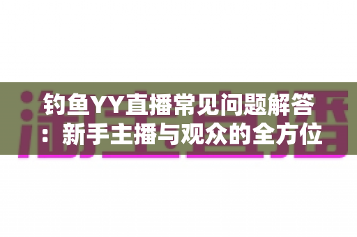 钓鱼YY直播常见问题解答：新手主播与观众的全方位实战指南