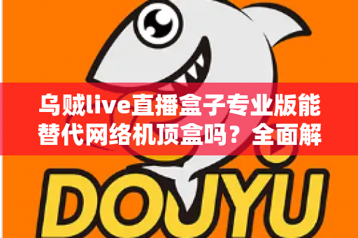 乌贼live直播盒子专业版能替代网络机顶盒吗?全面解析直播盒子与网络机顶盒的差异与选购指南 乌贼live直播盒子专业版能替代网络机顶盒吗?全面解析直播盒子与网络机顶盒的差异与选购指南