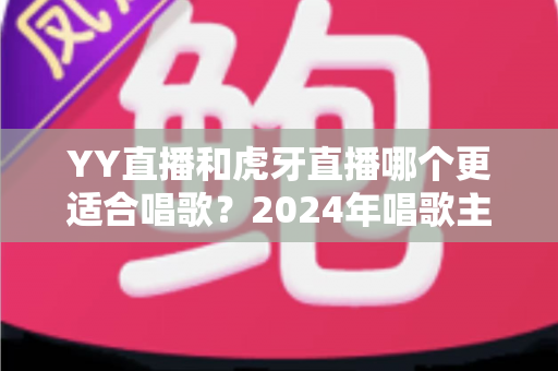 YY直播和虎牙直播哪个更适合唱歌?2024年唱歌主播平台选择全攻略 YY直播和虎牙直播哪个更适合唱歌?2024年唱歌主播平台选择全攻略
