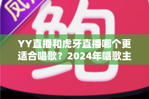 YY直播和虎牙直播哪个更适合唱歌?2024年唱歌主播平台选择全攻略 YY直播和虎牙直播哪个更适合唱歌?2024年唱歌主播平台选择全攻略