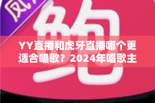 YY直播和虎牙直播哪个更适合唱歌?2024年唱歌主播平台选择全攻略 YY直播和虎牙直播哪个更适合唱歌?2024年唱歌主播平台选择全攻略