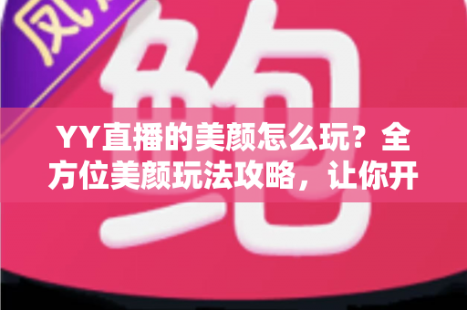 YY直播的美颜怎么玩?全方位美颜玩法攻略,让你开播即巅峰 YY直播的美颜怎么玩?全方位美颜玩法攻略,让你开播即巅峰
