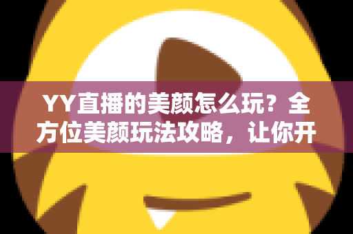 YY直播的美颜怎么玩?全方位美颜玩法攻略,让你开播即巅峰 YY直播的美颜怎么玩?全方位美颜玩法攻略,让你开播即巅峰