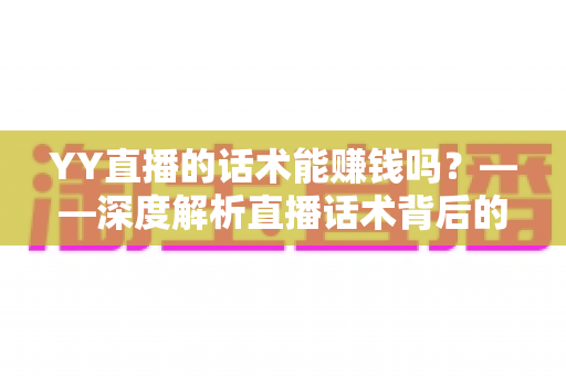 YY直播的话术能赚钱吗?——深度解析直播话术背后的赚钱真相与实战变现指南 YY直播的话术能赚钱吗?——深度解析直播话术背后的赚钱真相与实战变现指南
