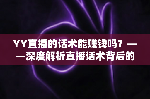 YY直播的话术能赚钱吗?——深度解析直播话术背后的赚钱真相与实战变现指南 YY直播的话术能赚钱吗?——深度解析直播话术背后的赚钱真相与实战变现指南