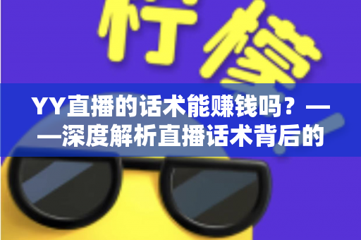 YY直播的话术能赚钱吗?——深度解析直播话术背后的赚钱真相与实战变现指南 YY直播的话术能赚钱吗?——深度解析直播话术背后的赚钱真相与实战变现指南