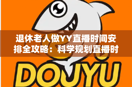 退休老人做YY直播时间安排全攻略:科学规划直播时段,让银发生活更精彩 退休老人做YY直播时间安排全攻略:科学规划直播时段,让银发生活更精彩