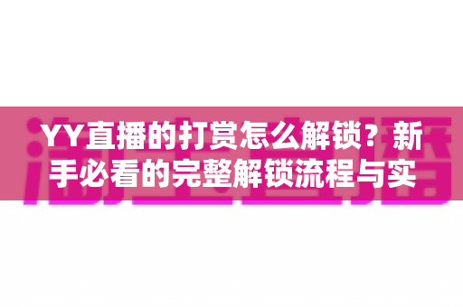 YY直播的打赏怎么解锁？新手必看的完整解锁流程与实用攻略