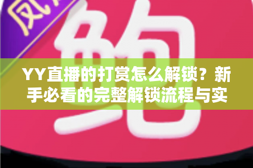 YY直播的打赏怎么解锁？新手必看的完整解锁流程与实用攻略