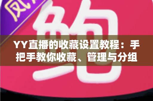 YY直播的收藏设置教程：手把手教你收藏、管理与分组，精彩直播一个不漏