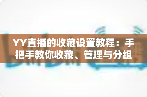 YY直播的收藏设置教程：手把手教你收藏、管理与分组，精彩直播一个不漏