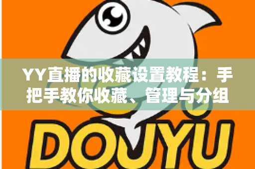 YY直播的收藏设置教程：手把手教你收藏、管理与分组，精彩直播一个不漏