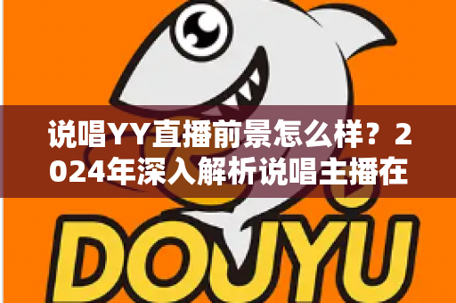 说唱YY直播前景怎么样?2024年深入解析说唱主播在YY平台的机遇与挑战 说唱YY直播前景怎么样?2024年深入解析说唱主播在YY平台的机遇与挑战