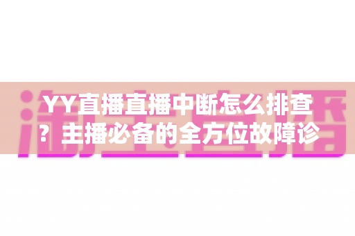 YY直播直播中断怎么排查?主播必备的全方位故障诊断与解决方案指南 YY直播直播中断怎么排查?主播必备的全方位故障诊断与解决方案指南