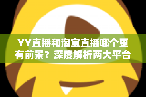 YY直播和淘宝直播哪个更有前景?深度解析两大平台的未来发展与选择策略 YY直播和淘宝直播哪个更有前景?深度解析两大平台的未来发展与选择策略