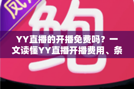 YY直播的开播免费吗?一文读懂YY直播开播费用、条件与新手指南 YY直播的开播免费吗?一文读懂YY直播开播费用、条件与新手指南