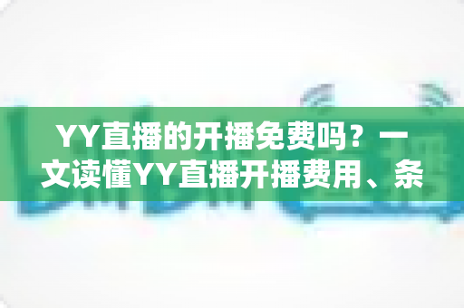 YY直播的开播免费吗?一文读懂YY直播开播费用、条件与新手指南 YY直播的开播免费吗?一文读懂YY直播开播费用、条件与新手指南