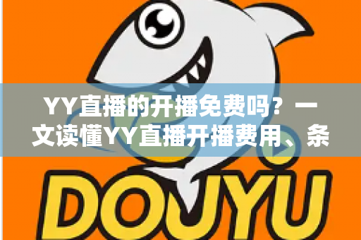 YY直播的开播免费吗?一文读懂YY直播开播费用、条件与新手指南 YY直播的开播免费吗?一文读懂YY直播开播费用、条件与新手指南
