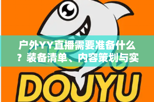 户外YY直播需要准备什么?装备清单、内容策划与实战准备全指南 户外YY直播需要准备什么?装备清单、内容策划与实战准备全指南