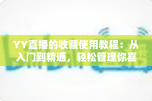 YY直播的收藏使用教程:从入门到精通,轻松管理你喜爱的直播内容 YY直播的收藏使用教程:从入门到精通,轻松管理你喜爱的直播内容