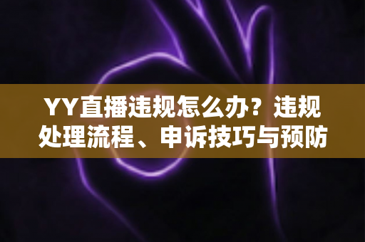 YY直播违规怎么办?违规处理流程、申诉技巧与预防指南全解析 YY直播违规怎么办?违规处理流程、申诉技巧与预防指南全解析