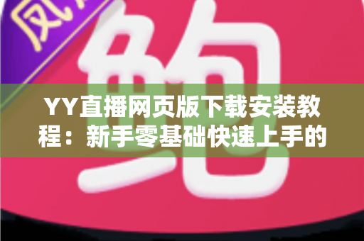YY直播网页版下载安装教程:新手零基础快速上手的完整指南与避坑攻略 YY直播网页版下载安装教程:新手零基础快速上手的完整指南与避坑攻略