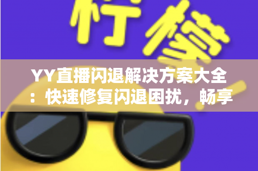 YY直播闪退解决方案大全：快速修复闪退困扰，畅享稳定流畅的直播体验