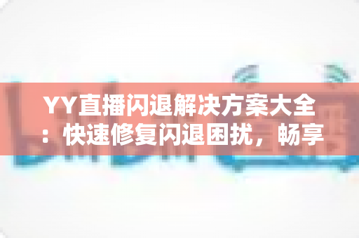 YY直播闪退解决方案大全：快速修复闪退困扰，畅享稳定流畅的直播体验