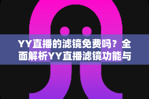 YY直播的滤镜免费吗？全面解析YY直播滤镜功能与免费使用攻略