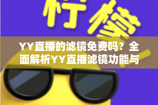 YY直播的滤镜免费吗？全面解析YY直播滤镜功能与免费使用攻略