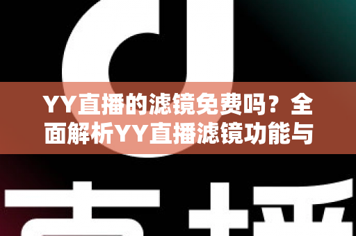 YY直播的滤镜免费吗？全面解析YY直播滤镜功能与免费使用攻略