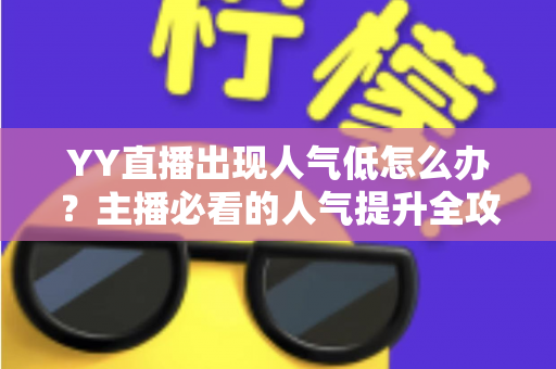 YY直播出现人气低怎么办?主播必看的人气提升全攻略与实战解决方案 YY直播出现人气低怎么办?主播必看的人气提升全攻略与实战解决方案