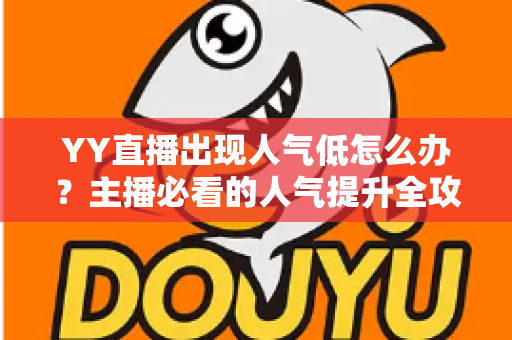 YY直播出现人气低怎么办?主播必看的人气提升全攻略与实战解决方案 YY直播出现人气低怎么办?主播必看的人气提升全攻略与实战解决方案