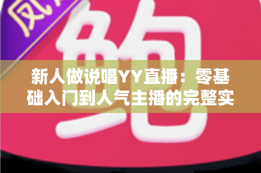 新人做说唱YY直播:零基础入门到人气主播的完整实战指南 新人做说唱YY直播:零基础入门到人气主播的完整实战指南