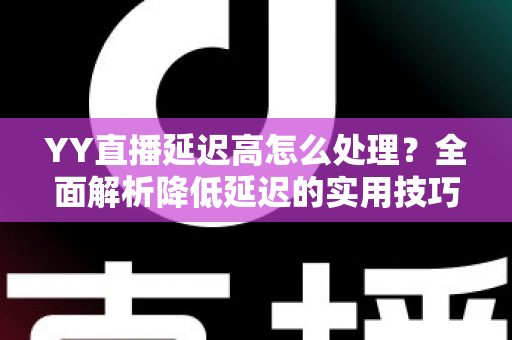 YY直播延迟高怎么处理？全面解析降低延迟的实用技巧与优化方案