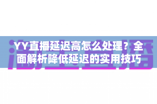 YY直播延迟高怎么处理？全面解析降低延迟的实用技巧与优化方案
