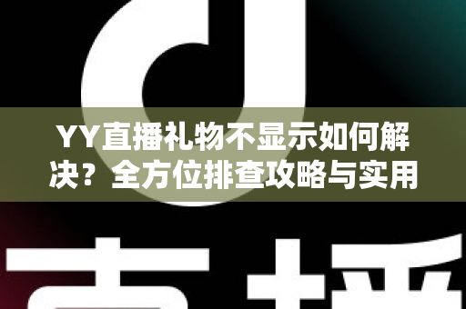 YY直播礼物不显示如何解决？全方位排查攻略与实用修复技巧大公开
