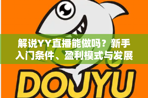 解说YY直播能做吗？新手入门条件、盈利模式与发展前景全解析