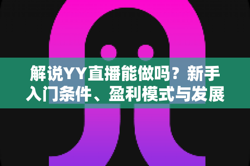 解说YY直播能做吗？新手入门条件、盈利模式与发展前景全解析