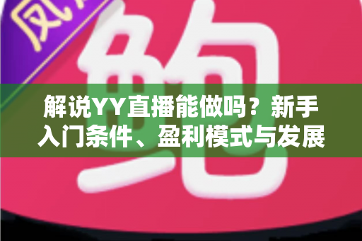解说YY直播能做吗？新手入门条件、盈利模式与发展前景全解析