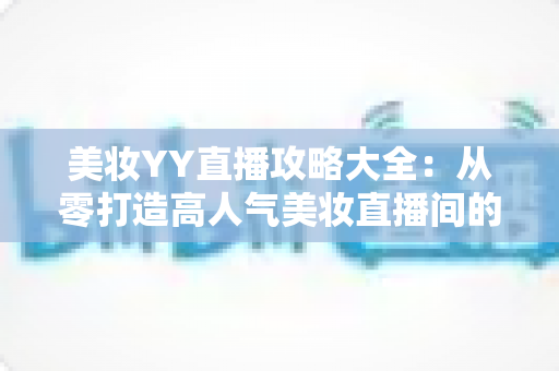 美妆YY直播攻略大全：从零打造高人气美妆直播间的实战秘籍