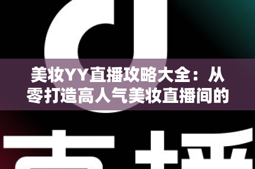 美妆YY直播攻略大全：从零打造高人气美妆直播间的实战秘籍