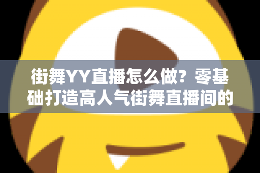 街舞YY直播怎么做?零基础打造高人气街舞直播间的完整实战攻略 街舞YY直播怎么做?零基础打造高人气街舞直播间的完整实战攻略