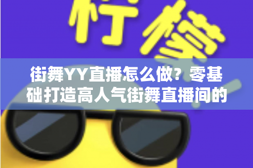 街舞YY直播怎么做?零基础打造高人气街舞直播间的完整实战攻略 街舞YY直播怎么做?零基础打造高人气街舞直播间的完整实战攻略