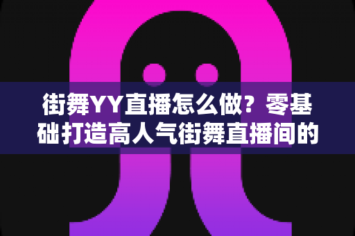 街舞YY直播怎么做?零基础打造高人气街舞直播间的完整实战攻略 街舞YY直播怎么做?零基础打造高人气街舞直播间的完整实战攻略