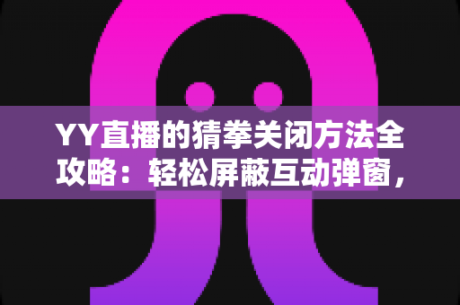YY直播的猜拳关闭方法全攻略:轻松屏蔽互动弹窗,找回清爽的观看体验 YY直播的猜拳关闭方法全攻略:轻松屏蔽互动弹窗,找回清爽的观看体验