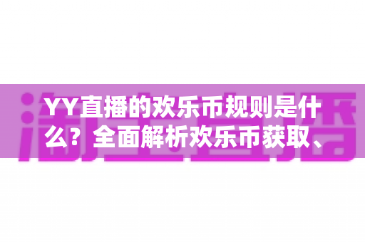 YY直播的欢乐币规则是什么?全面解析欢乐币获取、使用与注意事项的实用指南 YY直播的欢乐币规则是什么?全面解析欢乐币获取、使用与注意事项的实用指南