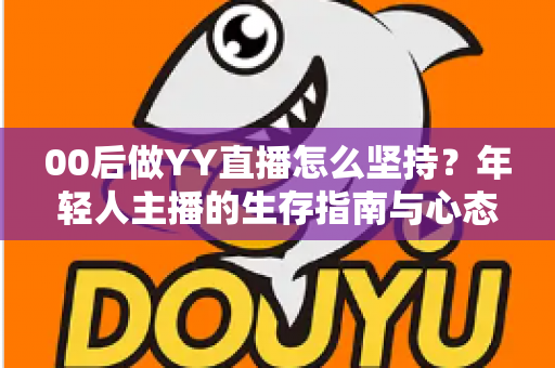 00后做YY直播怎么坚持?年轻人主播的生存指南与心态修炼全攻略 00后做YY直播怎么坚持?年轻人主播的生存指南与心态修炼全攻略