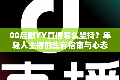 00后做YY直播怎么坚持？年轻人主播的生存指南与心态修炼全攻略